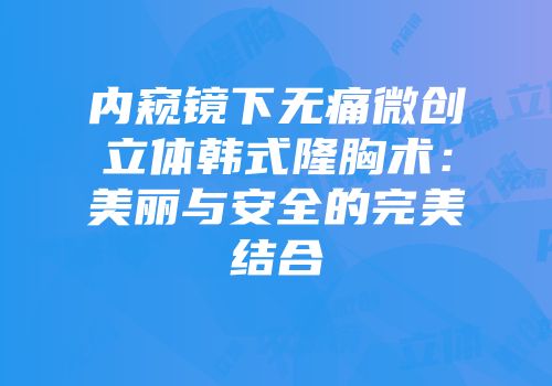 内窥镜下无痛微创立体韩式隆胸术：美丽与安全的完美结合