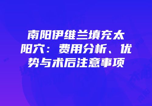 南阳伊维兰填充太阳穴：费用分析、优势与术后注意事项