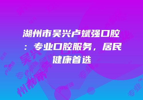 湖州市吴兴卢斌强口腔：专业口腔服务，居民健康首选