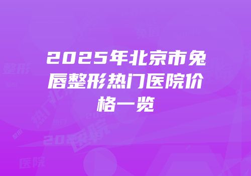 2025年北京市兔唇整形热门医院价格一览