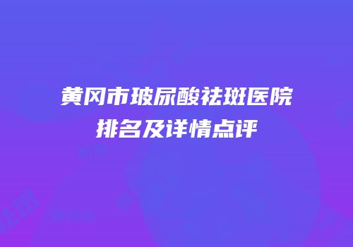 黄冈市玻尿酸祛斑医院排名及详情点评