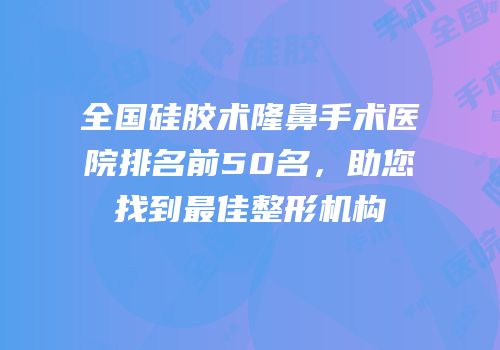 全国硅胶术隆鼻手术医院排名前50名，助您找到最佳整形机构