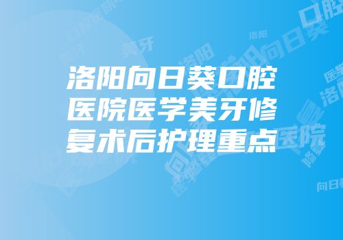 洛阳向日葵口腔医院医学美牙修复术后护理重点