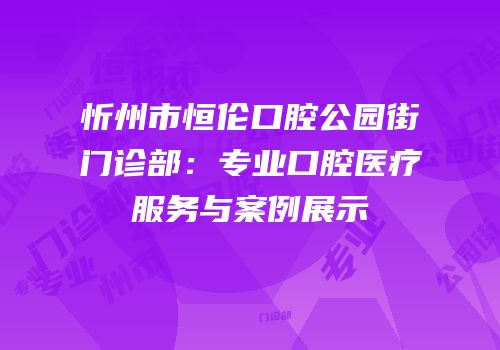 忻州市恒伦口腔公园街门诊部：专业口腔医疗服务与案例展示