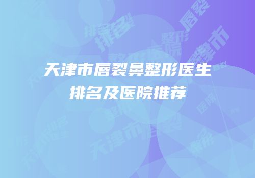 天津市唇裂鼻整形医生排名及医院推荐
