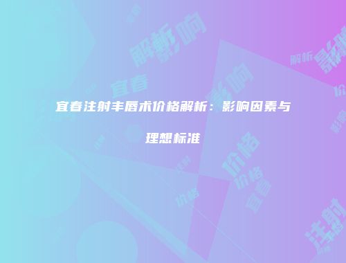 宜春注射丰唇术价格解析：影响因素与理想标准