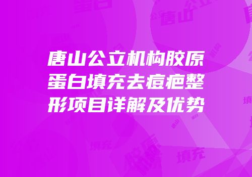唐山公立机构胶原蛋白填充去痘疤整形项目详解及优势