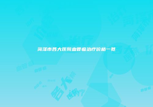 菏泽市各大医院血管瘤治疗价格一览