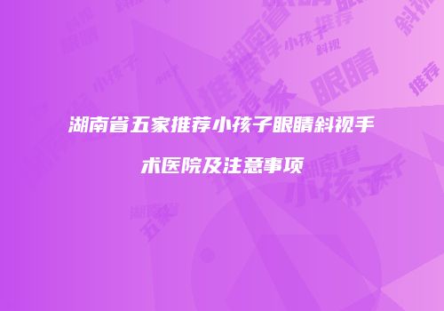 湖南省五家推荐小孩子眼睛斜视手术医院及注意事项