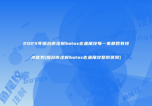 2025年烟台市注射botox去鱼尾纹每一家都各有技术优势(烟台市注射botox去鱼尾纹整形医院)