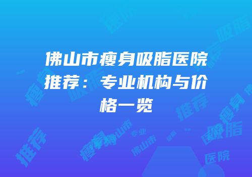佛山市瘦身吸脂医院推荐：专业机构与价格一览