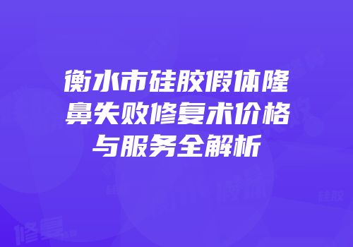 衡水市硅胶假体隆鼻失败修复术价格与服务全解析
