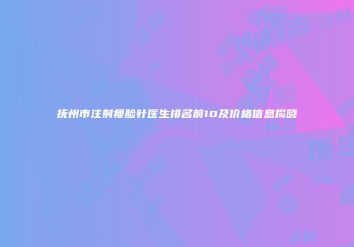 抚州市注射瘦脸针医生排名前10及价格信息揭晓