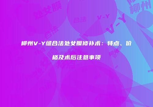 柳州V-Y缝合法处女膜修补术：特点、价格及术后注意事项