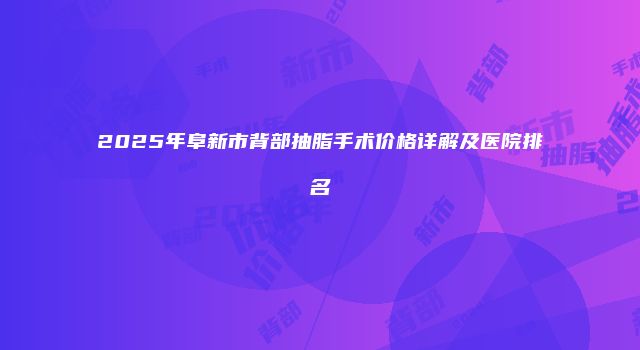 2025年阜新市背部抽脂手术价格详解及医院排名