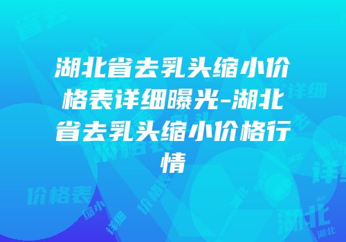 湖北省去乳头缩小价格表详细曝光-湖北省去乳头缩小价格行情