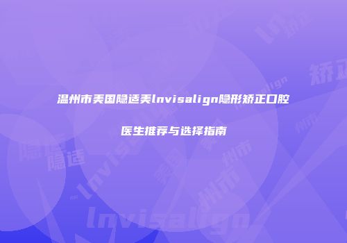 温州市美国隐适美lnvisalign隐形矫正口腔医生推荐与选择指南