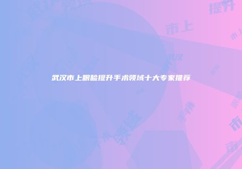 武汉市上眼睑提升手术领域十大专家推荐