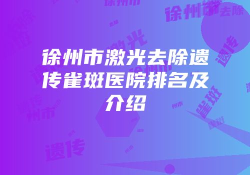 徐州市激光去除遗传雀斑医院排名及介绍