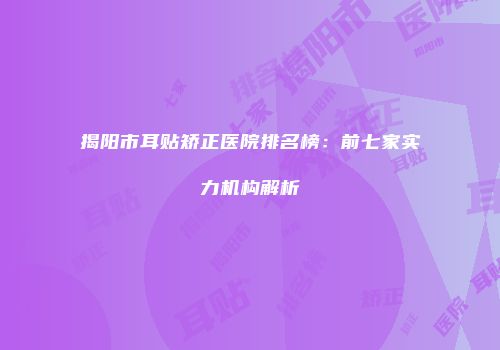 揭阳市耳贴矫正医院排名榜：前七家实力机构解析