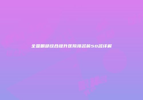 全国眼部综合提升医院排名前50名详解