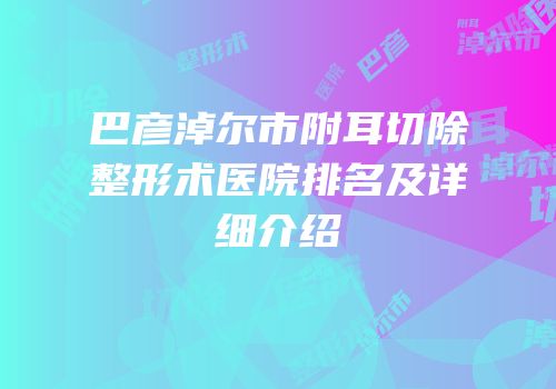 巴彦淖尔市附耳切除整形术医院排名及详细介绍
