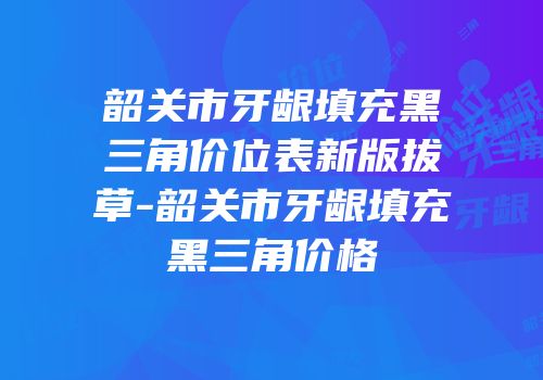 韶关市牙龈填充黑三角价位表新版拔草-韶关市牙龈填充黑三角价格