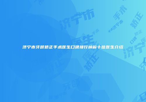济宁市牙颌矫正手术医生口碑排行榜前十佳医生介绍