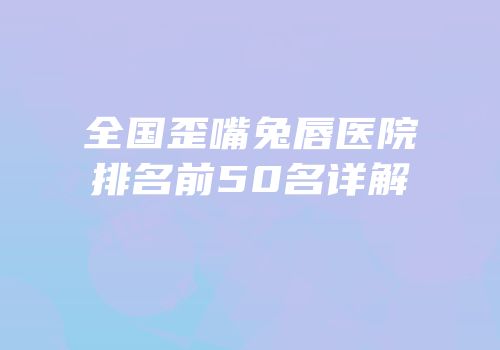 全国歪嘴兔唇医院排名前50名详解