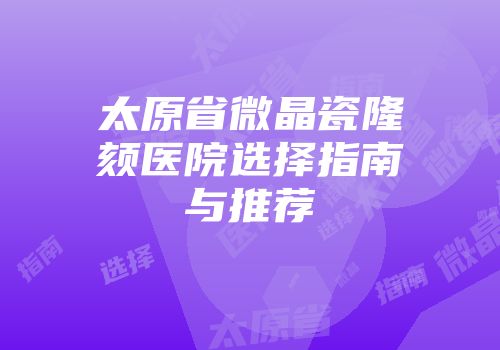 太原省微晶瓷隆颏医院选择指南与推荐