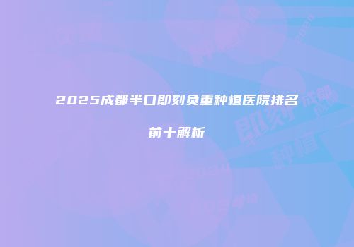 2025成都半口即刻负重种植医院排名前十解析