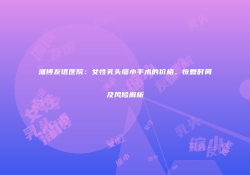 淄博友谊医院：女性乳头缩小手术的价格、恢复时间及风险解析