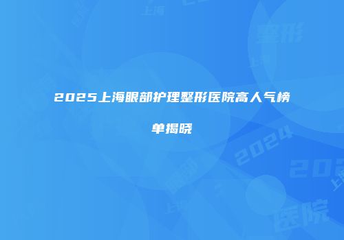 2025上海眼部护理整形医院高人气榜单揭晓