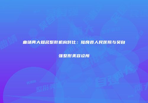 曲靖两大知名整形机构对比：陆良县人民医院与吴自强整形美容诊所