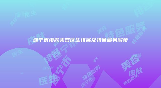 遂宁市皮肤美容医生排名及特色服务解析
