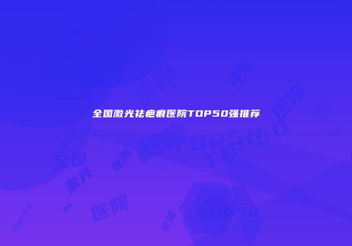 全国激光祛疤痕医院TOP50强推荐