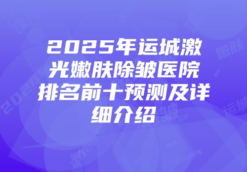 2025年运城激光嫩肤除皱医院排名前十预测及详细介绍