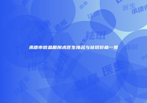 承德市微晶磨削术医生排名与祛斑价格一览