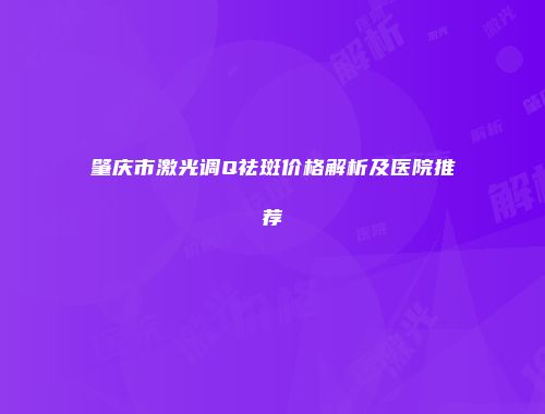 肇庆市激光调Q祛斑价格解析及医院推荐