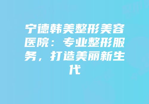 宁德韩美整形美容医院：专业整形服务，打造美丽新生代