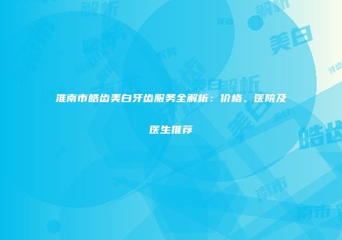 淮南市皓齿美白牙齿服务全解析：价格、医院及医生推荐