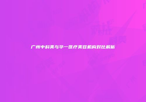 广州中科美与华一医疗美容机构对比解析