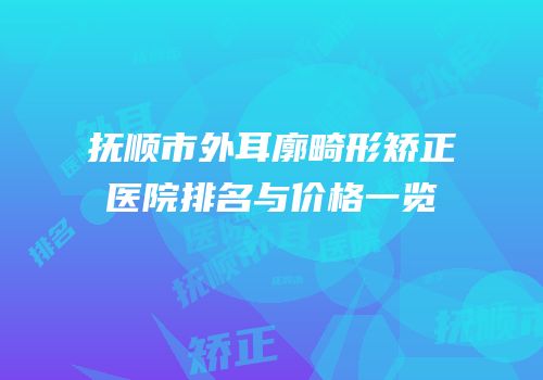 抚顺市外耳廓畸形矫正医院排名与价格一览