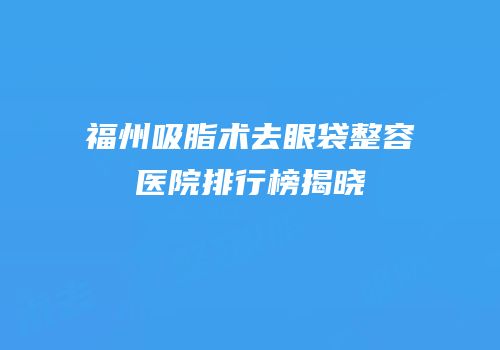 福州吸脂术去眼袋整容医院排行榜揭晓