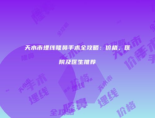 天水市埋线隆鼻手术全攻略：价格、医院及医生推荐