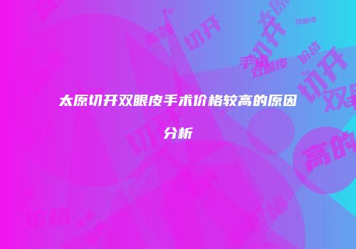 太原切开双眼皮手术价格较高的原因分析