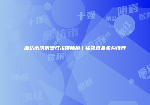 廊坊市阴唇漂红术医院前十强及精品机构推荐