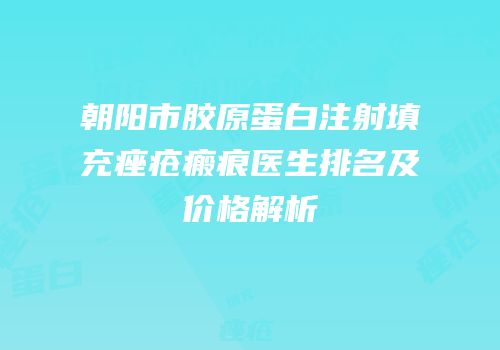 朝阳市胶原蛋白注射填充痤疮瘢痕医生排名及价格解析