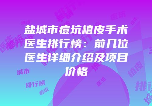盐城市痘坑植皮手术医生排行榜：前几位医生详细介绍及项目价格