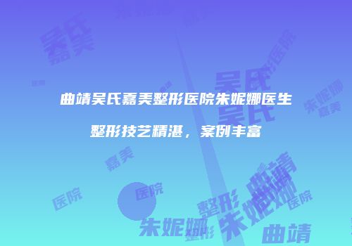 曲靖吴氏嘉美整形医院朱妮娜医生整形技艺精湛，案例丰富